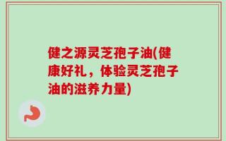 健之源灵芝孢子油(健康好礼，体验灵芝孢子油的滋养力量)
