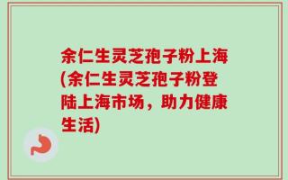 余仁生灵芝孢子粉上海(余仁生灵芝孢子粉登陆上海市场，助力健康生活)