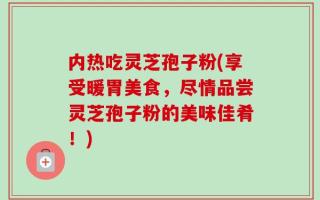 内热吃灵芝孢子粉(享受暖胃美食，尽情品尝灵芝孢子粉的美味佳肴！)