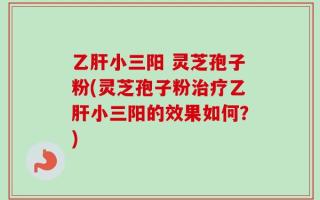 乙肝小三阳 灵芝孢子粉(灵芝孢子粉治疗乙肝小三阳的效果如何？)