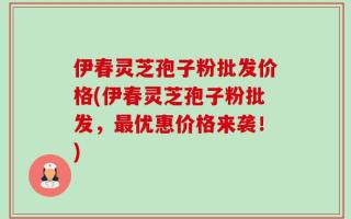 伊春灵芝孢子粉批发价格(伊春灵芝孢子粉批发，最优惠价格来袭！)