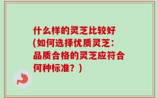 什么样的灵芝比较好 (如何选择优质灵芝：品质合格的灵芝应符合何种标准？)