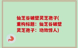 仙芝谷破壁灵芝孢子(重构标题：仙芝谷破壁灵芝孢子：功效惊人)