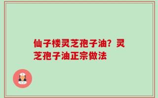 仙子楼灵芝孢子油？灵芝孢子油正宗做法