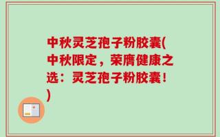 中秋灵芝孢子粉胶囊(中秋限定，荣膺健康之选：灵芝孢子粉胶囊！)