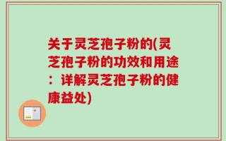 关于灵芝孢子粉的(灵芝孢子粉的功效和用途：详解灵芝孢子粉的健康益处)