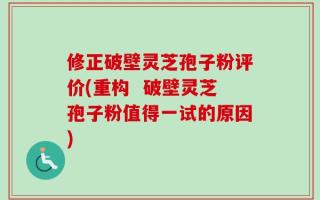修正破壁灵芝孢子粉评价(重构  破壁灵芝孢子粉值得一试的原因)