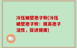 冷压破壁孢子粉(冷压破壁孢子粉：提高孢子活性，促进健康)