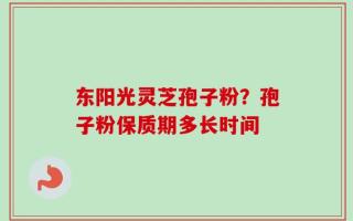 东阳光灵芝孢子粉？孢子粉保质期多长时间