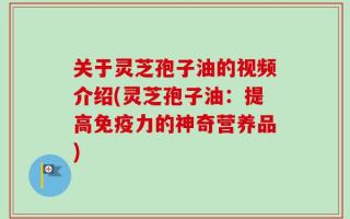 关于灵芝孢子油的视频介绍(灵芝孢子油：提高免疫力的神奇营养品)