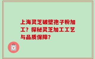 上海灵芝破壁孢子粉加工？探秘灵芝加工工艺与品质保障？