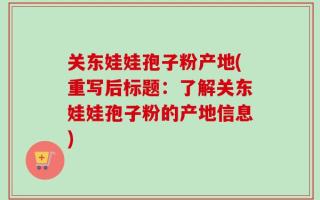 关东娃娃孢子粉产地(重写后标题：了解关东娃娃孢子粉的产地信息)