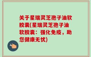 关于星瑞灵芝孢子油软胶囊(星瑞灵芝孢子油软胶囊：强化免疫，助您健康无忧)