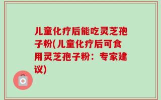 儿童化疗后能吃灵芝孢子粉(儿童化疗后可食用灵芝孢子粉：专家建议)
