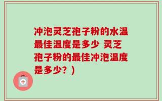 冲泡灵芝孢子粉的水温最佳温度是多少 灵芝孢子粉的最佳冲泡温度是多少？)