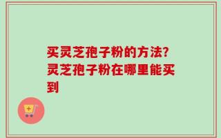 买灵芝孢子粉的方法？灵芝孢子粉在哪里能买到