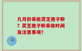 几月份采收灵芝孢子粉？灵芝孢子粉采收时间及注意事项？
