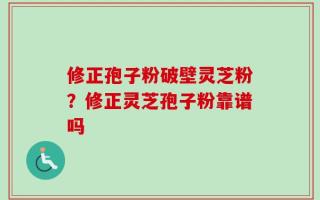 修正孢子粉破壁灵芝粉？修正灵芝孢子粉靠谱吗
