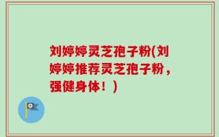 刘婷婷灵芝孢子粉(刘婷婷推荐灵芝孢子粉，强健身体！)