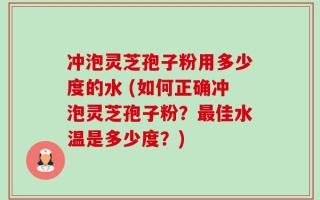 冲泡灵芝孢子粉用多少度的水 (如何正确冲泡灵芝孢子粉？最佳水温是多少度？)