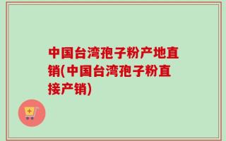 中国台湾孢子粉产地直销(中国台湾孢子粉直接产销)