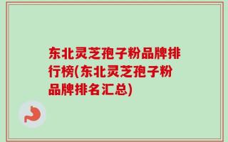 东北灵芝孢子粉品牌排行榜(东北灵芝孢子粉品牌排名汇总)