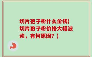 切片孢子粉什么价钱(切片孢子粉价格大幅波动，有何原因？)