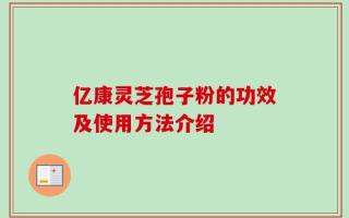 亿康灵芝孢子粉的功效及使用方法介绍