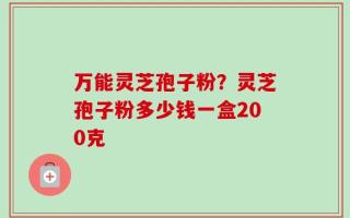 万能灵芝孢子粉？灵芝孢子粉多少钱一盒200克