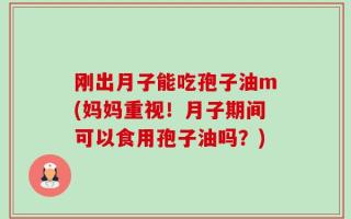 刚出月子能吃孢子油m(妈妈重视！月子期间可以食用孢子油吗？)