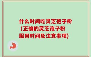 什么时间吃灵芝孢子粉 (正确的灵芝孢子粉服用时间及注意事项)