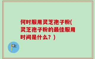 何时服用灵芝孢子粉(灵芝孢子粉的最佳服用时间是什么？)