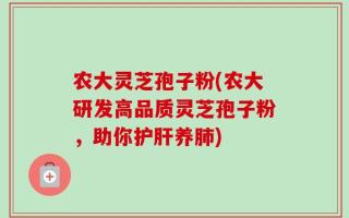农大灵芝孢子粉(农大研发高品质灵芝孢子粉，助你护肝养肺)