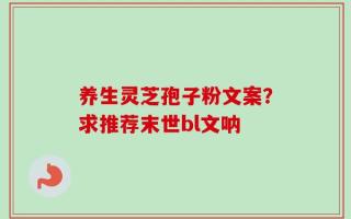 养生灵芝孢子粉文案？求推荐末世bl文呐