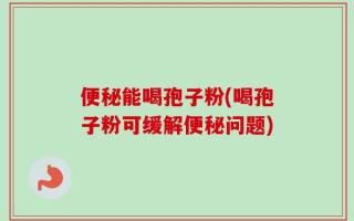 便秘能喝孢子粉(喝孢子粉可缓解便秘问题)