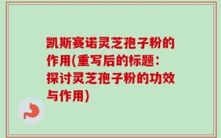 凯斯赛诺灵芝孢子粉的作用(重写后的标题：探讨灵芝孢子粉的功效与作用)