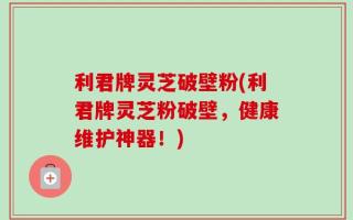 利君牌灵芝破壁粉(利君牌灵芝粉破壁，健康维护神器！)