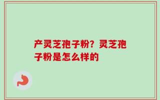产灵芝孢子粉？灵芝孢子粉是怎么样的
