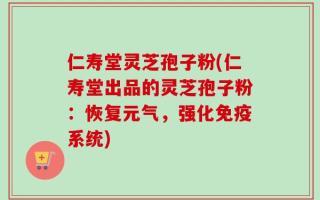 仁寿堂灵芝孢子粉(仁寿堂出品的灵芝孢子粉：恢复元气，强化免疫系统)