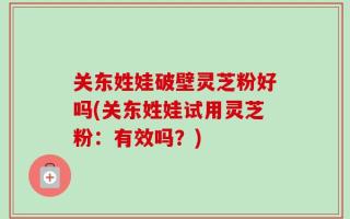 关东姓娃破壁灵芝粉好吗(关东姓娃试用灵芝粉：有效吗？)