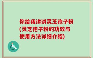 你给我讲讲灵芝孢子粉(灵芝孢子粉的功效与使用方法详细介绍)