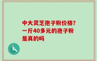 中大灵芝孢子粉价格？一斤40多元的孢子粉是真的吗