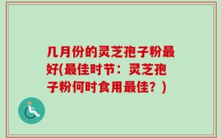 几月份的灵芝孢子粉最好(最佳时节：灵芝孢子粉何时食用最佳？)