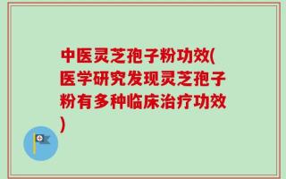 中医灵芝孢子粉功效(医学研究发现灵芝孢子粉有多种临床治疗功效)