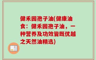 健禾园孢子油(健康油食：健禾园孢子油，一种营养及功效皆既优越之天然油精选)