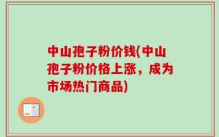 中山孢子粉价钱(中山孢子粉价格上涨，成为市场热门商品)
