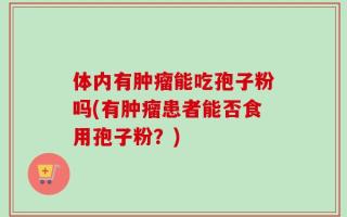 体内有肿瘤能吃孢子粉吗(有肿瘤患者能否食用孢子粉？)
