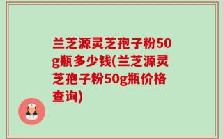 兰芝源灵芝孢子粉50g瓶多少钱(兰芝源灵芝孢子粉50g瓶价格查询)