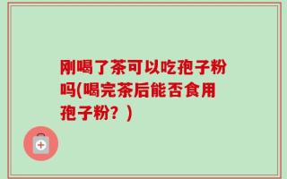 刚喝了茶可以吃孢子粉吗(喝完茶后能否食用孢子粉？)
