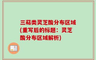三萜类灵芝酸分布区域(重写后的标题：灵芝酸分布区域解析)